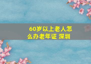 60岁以上老人怎么办老年证 深圳